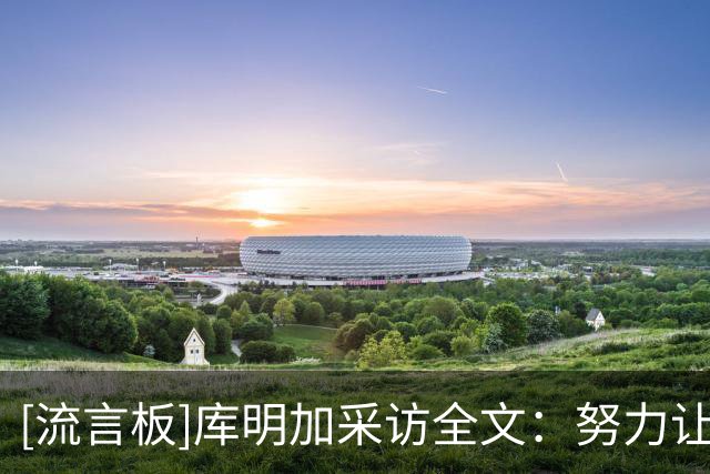 [流言板]库明加采访全文：努力让字母打得艰难，很享受现在的角色